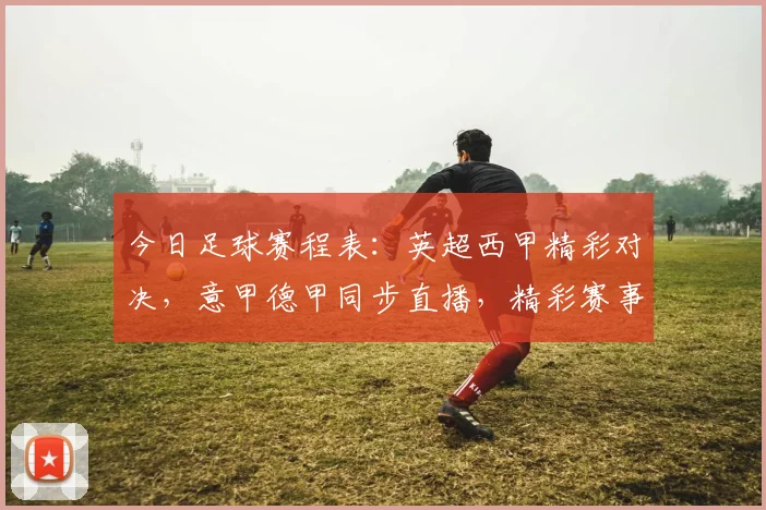 今日足球赛程表：英超西甲精彩对决，意甲德甲同步直播，精彩赛事不容错过，敬请关注