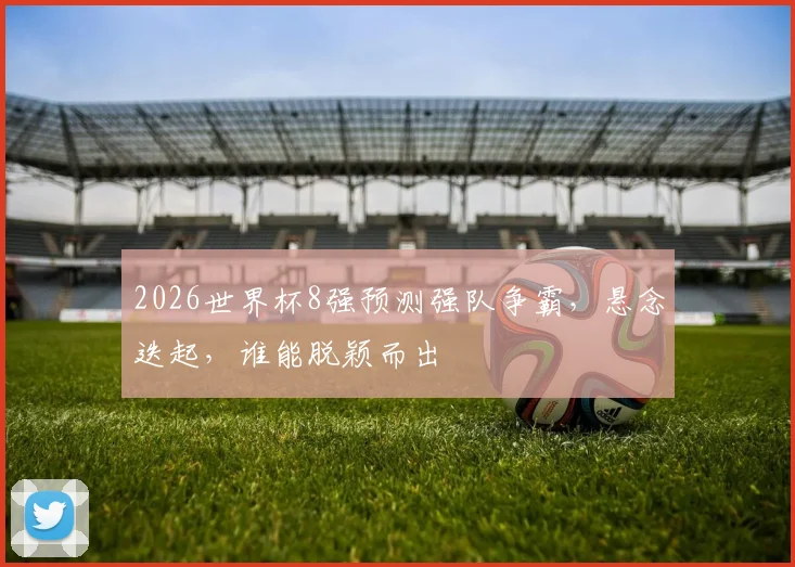 2026世界杯8强预测强队争霸，悬念迭起，谁能脱颖而出