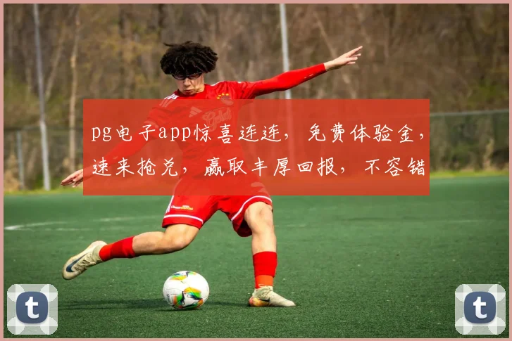 pg电子app惊喜连连，免费体验金，速来抢兑，赢取丰厚回报，不容错过