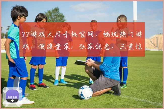 yy游戏大厅手机官网，畅玩热门游戏，便捷登录，独家优惠，三重惊喜，不容错过
