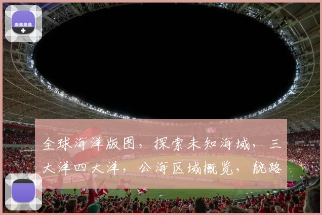 全球海洋版图，探索未知海域，三大洋四大洋，公海区域概览，航路航线一览无遗。