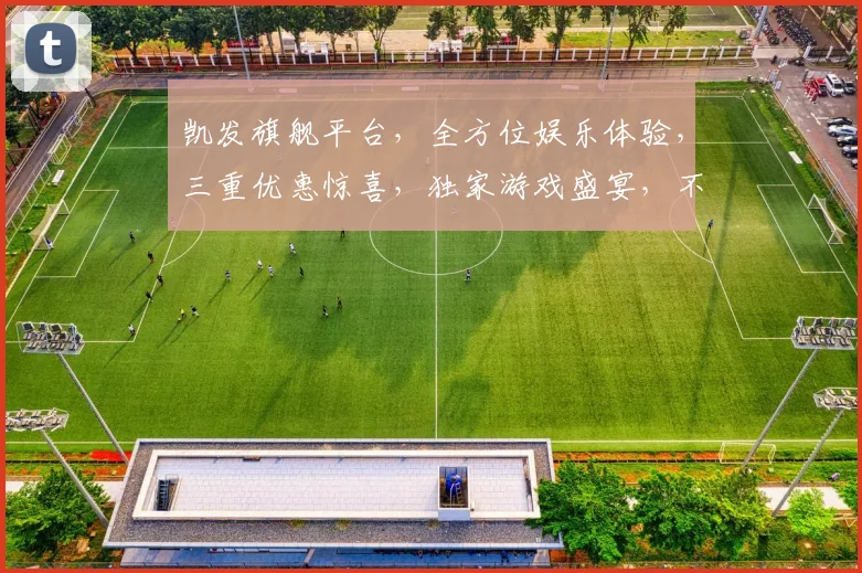 凯发旗舰平台，全方位娱乐体验，三重优惠惊喜，独家游戏盛宴，不容错过