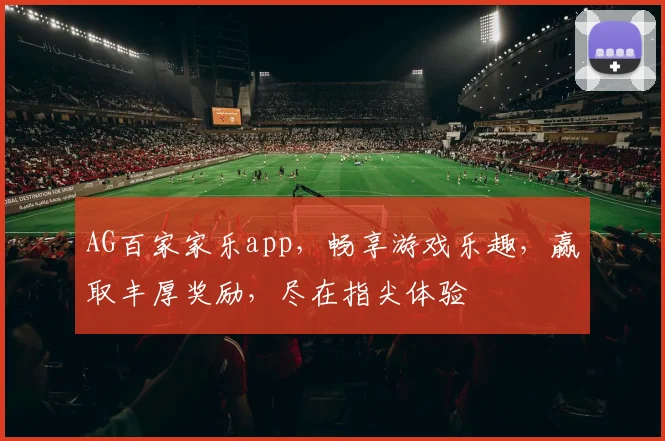 AG百家家乐app，畅享游戏乐趣，赢取丰厚奖励，尽在指尖体验