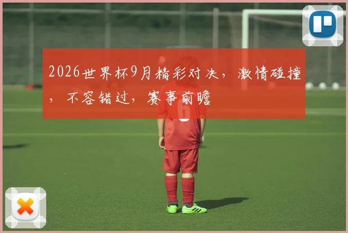 2026世界杯9月精彩对决，激情碰撞，不容错过，赛事前瞻
