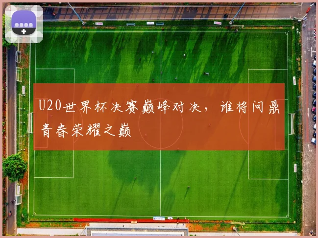 U20世界杯决赛巅峰对决，谁将问鼎青春荣耀之巅