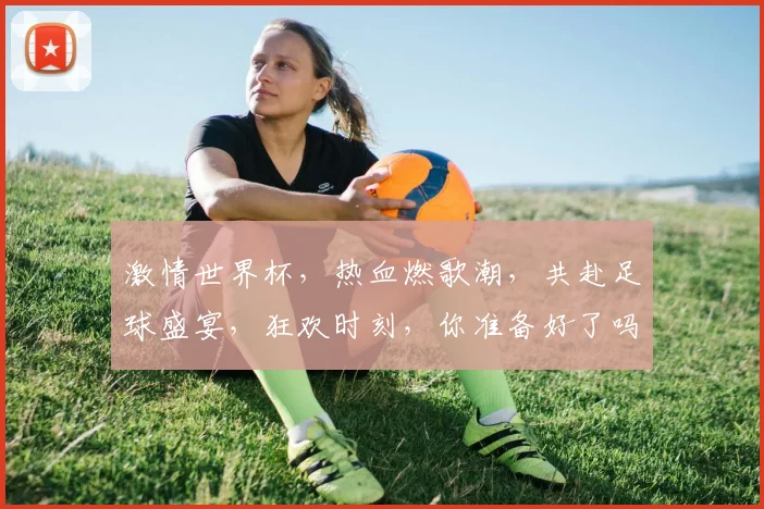 激情世界杯，热血燃歌潮，共赴足球盛宴，狂欢时刻，你准备好了吗