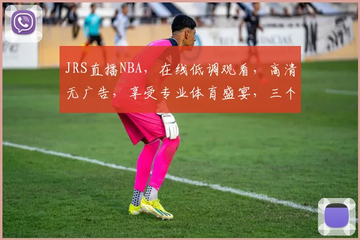 JRS直播NBA，在线低调观看，高清无广告，享受专业体育盛宴，三个平台同步