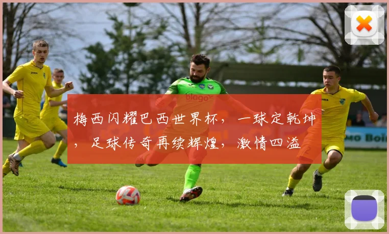 梅西闪耀巴西世界杯，一球定乾坤，足球传奇再续辉煌，激情四溢